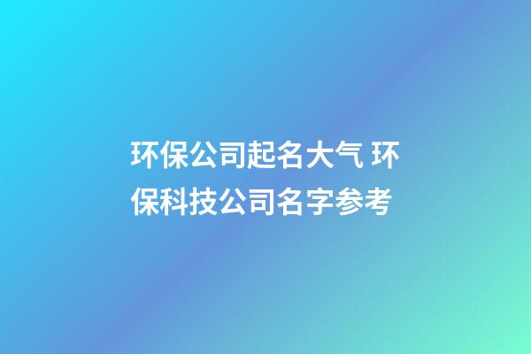 环保公司起名大气 环保科技公司名字参考